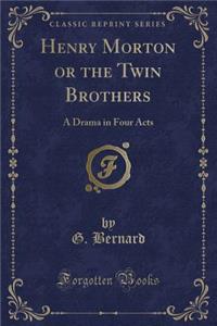 Henry Morton or the Twin Brothers: A Drama in Four Acts (Classic Reprint)