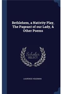 Bethlehem, a Nativity Play, The Pageant of our Lady, & Other Poems