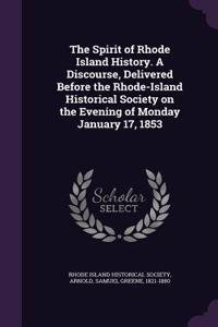 The Spirit of Rhode Island History. a Discourse, Delivered Before the Rhode-Island Historical Society on the Evening of Monday January 17, 1853