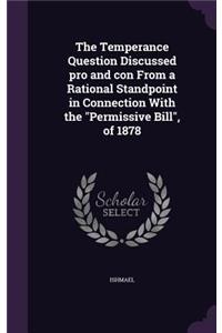 Temperance Question Discussed pro and con From a Rational Standpoint in Connection With the Permissive Bill, of 1878