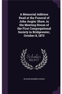 Memorial Address Read at the Funeral of John Angier Shaw, in the Meeting House of the First Congregational Society in Bridgewater, October 8, 1873