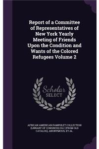 Report of a Committee of Representatives of New York Yearly Meeting of Friends Upon the Condition and Wants of the Colored Refugees Volume 2