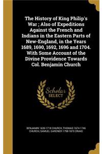 The History of King Philip's War; Also of Expeditions Against the French and Indians in the Eastern Parts of New-England, in the Years 1689, 1690, 1692, 1696 and 1704. With Some Account of the Divine Providence Towards Col. Benjamin Church