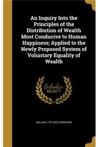 An Inquiry Into the Principles of the Distribution of Wealth Most Conducive to Human Happiness; Applied to the Newly Proposed System of Voluntary Equality of Wealth