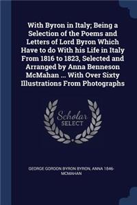 With Byron in Italy; Being a Selection of the Poems and Letters of Lord Byron Which Have to do With his Life in Italy From 1816 to 1823, Selected and Arranged by Anna Benneson McMahan ... With Over Sixty Illustrations From Photographs