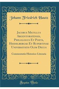 Jacobus Micyllus Argentoratensis, Philologus Et Poeta, Heidelbergae Et Rupertinae Universitatis Olim Decus: Commentatio Historico-Literaria (Classic Reprint)