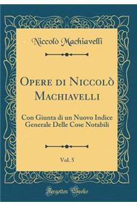 Opere di Niccolò Machiavelli, Vol. 5: Con Giunta di un Nuovo Indice Generale Delle Cose Notabili (Classic Reprint)