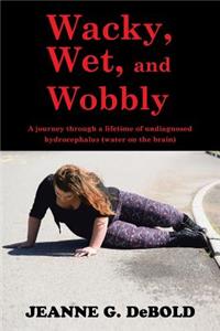 Wacky, Wet, and Wobbly: A Journey Through a Lifetime of Undiagnosed Hydrocephalus (Water on the Brain)