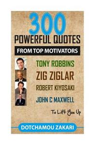 300 Powerful Quotes from Top Motivators Tony Robbins, Zig Ziglar, Robert Kiyosaki, John C Maxwell ... to Lift You Up.