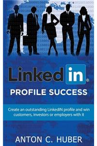 Linkedin Profile - Success: Create an Outstanding Linkedin Profile and Win Customers, Investors or Employers with It.