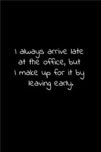 I always arrive late at the office, but I make up for it by leaving early.
