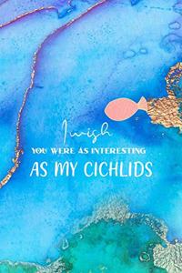 I Wish You Were As interesting As My Cichlids
