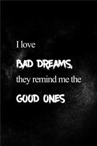 I Love Bad Dreams, They Remind Me The Good Ones.