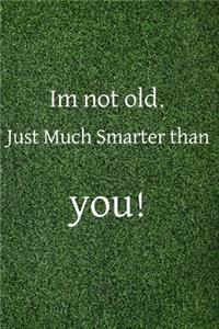 Im not old just much smarter than you!