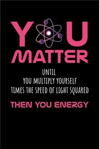 You Matter Until You Multiply Yourself Time The Speed Of Light Squared Then You Energy