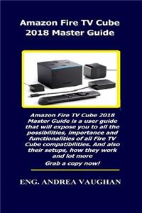 Amazon Fire TV Cube 2018 Master Guide: Amazon Fire TV Cube 2018 Master Guide Is a User Guide That Will Expose You to All the Possibilities, Importance and Functionalities of All Fire TV Cube ..