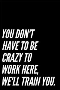 You Don't Have to Be Crazy to Work Here, We'll Train You.