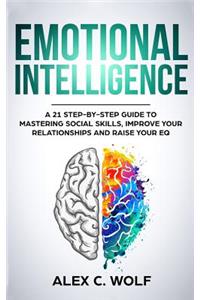 Emotional Intelligence: A 21 Step-By-Step Guide to Mastering Social Skills, Improve Your Relationships and Raise Your Eq