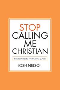 Stop Calling Me Christian: Discovering the True Gospel of Jesus