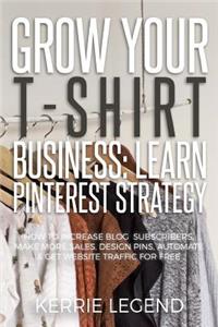 Grow Your T-Shirt Business: Learn Pinterest Strategy: How to Increase Blog Subscribers, Make More Sales, Design Pins, Automate & Get Website Traffic for Free