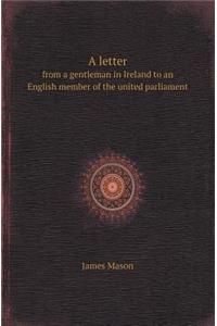 A Letter from a Gentleman in Ireland to an English Member of the United Parliament