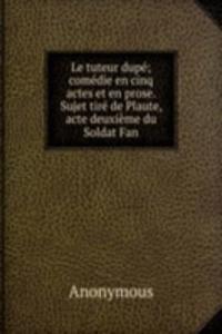 Le tuteur dupe; comedie en cinq actes et en prose. Sujet tire de Plaute, acte deuxieme du Soldat Fan
