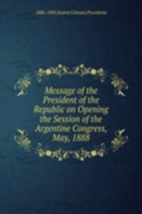 Message of the President of the Republic on Opening the Session of the Argentine Congress, May, 1888