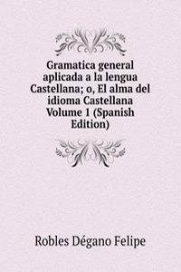 Gramatica general aplicada a la lengua Castellana; o, El alma del idioma Castellana Volume 1 (Spanish Edition)