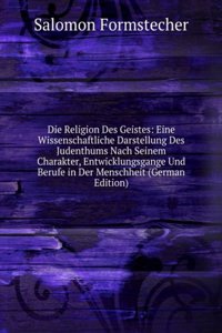 Die Religion Des Geistes: Eine Wissenschaftliche Darstellung Des Judenthums Nach Seinem Charakter, Entwicklungsgange Und Berufe in Der Menschheit (German Edition)