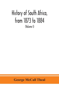 History of South Africa, from 1873 to 1884, twelve eventful years, with continuation of the history of Galekaland, Tembuland, Pondoland, and Bethshuanaland until the annexation of those territories to the Cape Colony, and of Zululand until its anne