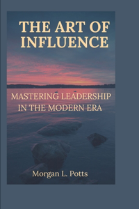 Art of Influence: Mastering Leadership in the Modern Era
