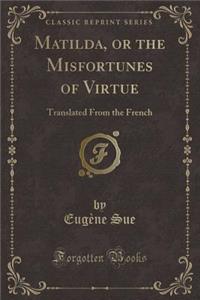Matilda, or the Misfortunes of Virtue: Translated From the French (Classic Reprint)