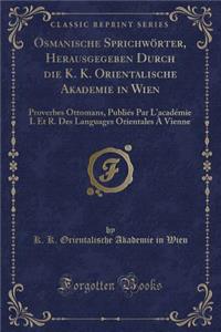 Osmanische Sprichwï¿½rter, Herausgegeben Durch Die K. K. Orientalische Akademie in Wien: Proverbes Ottomans, Publiï¿½s Par l'Acadï¿½mie I. Et R. Des Languages Orientales ï¿½ Vienne (Classic Reprint)
