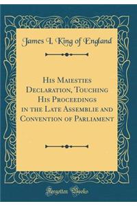 His Maiesties Declaration, Touching His Proceedings in the Late Assemblie and Convention of Parliament (Classic Reprint)