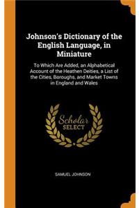 Johnson's Dictionary of the English Language, in Miniature: To Which Are Added, an Alphabetical Account of the Heathen Deities, a List of the Cities, Boroughs, and Market Towns in England and Wales