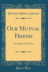 Our Mutual Friend: A Comedy, in Four Acts (Classic Reprint)