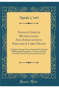 Natalis Comitis Mythologiae, Sive Explicationis Fabularum Libri Decem: In Quibus Omnia Prope Naturalis Et Moralis PhilosophiÃ¦ Dogmata in Veterum Fabulis Contenta Fuisse PerspicuÃ¨ Demonstratur (Classic Reprint)