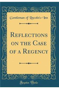 Reflections on the Case of a Regency (Classic Reprint)