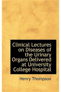 Clinical Lectures on Diseases of the Urinary Organs Delivered at University College Hospital