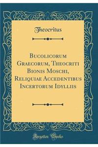 Bucolicorum Graecorum, Theocriti Bionis Moschi, Reliquiae Accedentibus Incertorum Idylliis (Classic Reprint)