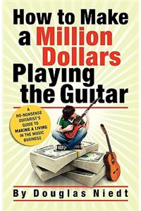 How to Make a Million Dollars Playing the Guitar: A No-Nonsense Guitarist's Guide to Making a Living in the Music Business