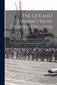 Life and Character of Stephen Decatur; Late Commodore and Post-captain in the Navy of the United States, and Navy-Commissioner
