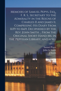 Memoirs of Samuel Pepys, Esq., F. R. S., Secretary to the Admiralty in the Reigns of Charles II and James Ii, Comprising His Diary From 1659 to 1669, Deciphered by the Rev. John Smith ... From the Original Short-Hand Ms. in the Pepysian Library, an