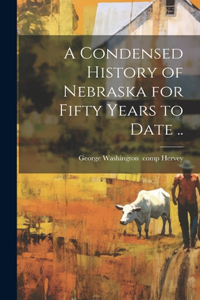 Condensed History of Nebraska for Fifty Years to Date ..
