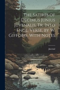 Satires of Decimus Junius Juvenalis, Tr. Into Engl. Verse, by W. Gifford, With Notes