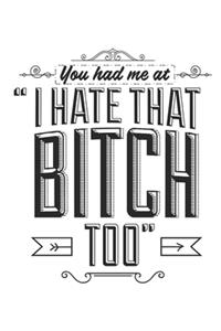 You Had Me At I Hate That Bitch Too
