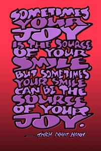 Sometimes Your Joy Is the Source of Your Smile, But Sometimes Your Smile Can Be the Source of Your Joy - Thich Nhat Hanh