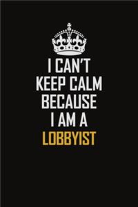 I Can't Keep Calm Because I Am A Lobbyist