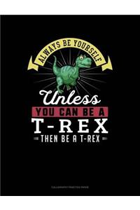 Always Be Yourself Unless You Can Be a T-Rex Then Be a T-Rex