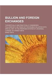 Bullion and Foreign Exchanges; Theoretically and Practically Considered. Followed by a de Fence of the Double Valuation with Special Ref. to the Proposed System of Universal Coinage. by Ernest Seyd